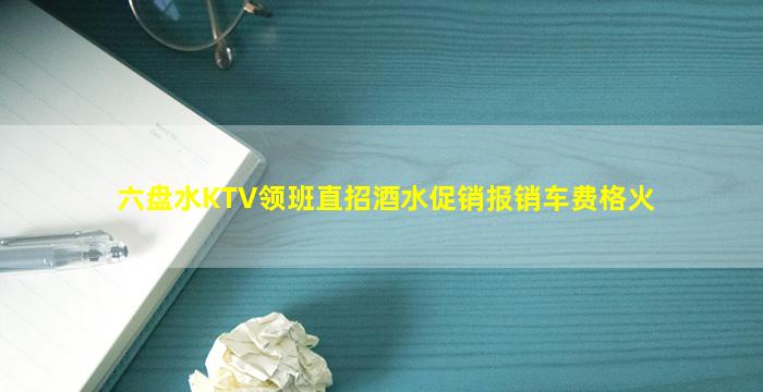 六盘水KTV领班直招酒水促销报销车费格火