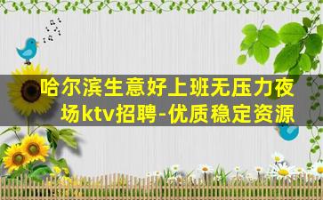 哈尔滨生意好上班无压力夜场ktv招聘-优质稳定资源