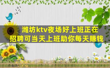 潍坊ktv夜场好上班正在招聘可当天上班助你每天赚钱